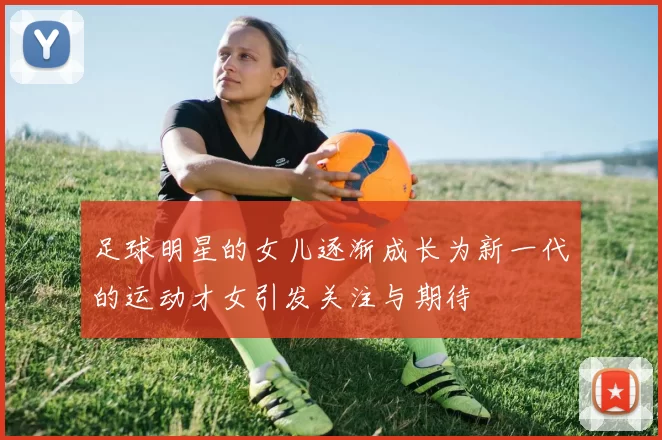 足球明星的女儿逐渐成长为新一代的运动才女引发关注与期待