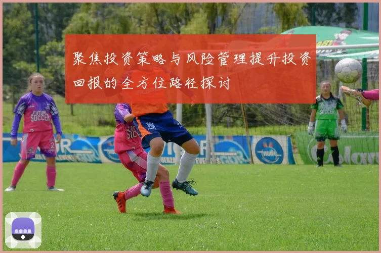 聚焦投资策略与风险管理提升投资回报的全方位路径探讨