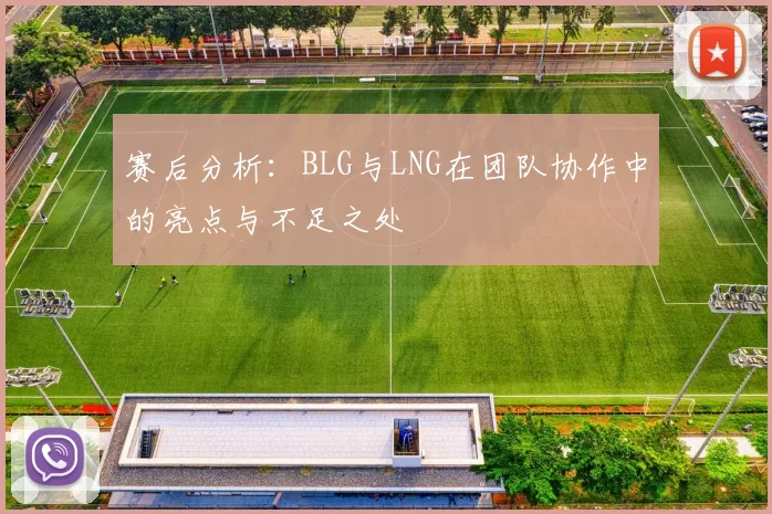赛后分析：BLG与LNG在团队协作中的亮点与不足之处