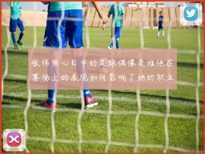 张伟丽心目中的足球偶像是谁他在赛场上的表现如何影响了她的职业生涯