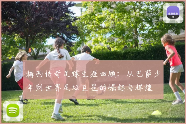 梅西传奇足球生涯回顾：从巴萨少年到世界足坛巨星的崛起与辉煌