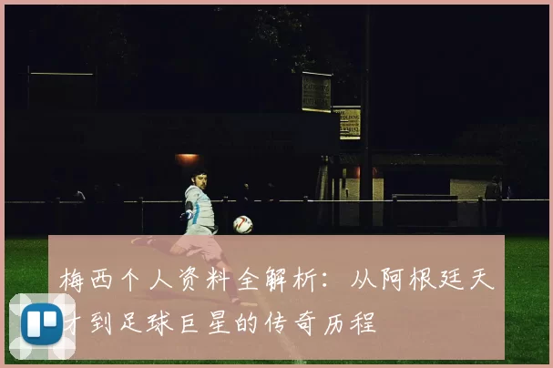 梅西个人资料全解析：从阿根廷天才到足球巨星的传奇历程