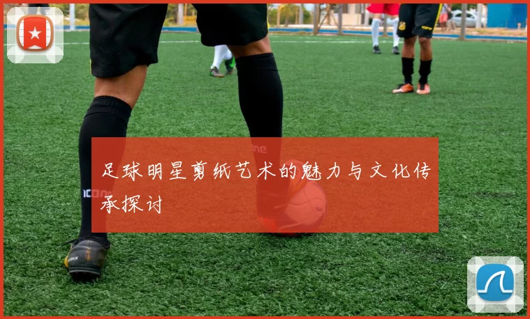 足球明星剪纸艺术的魅力与文化传承探讨