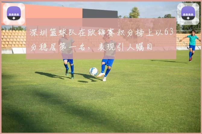 深圳篮球队在欧锦赛积分榜上以63分稳居第一名，表现引人瞩目