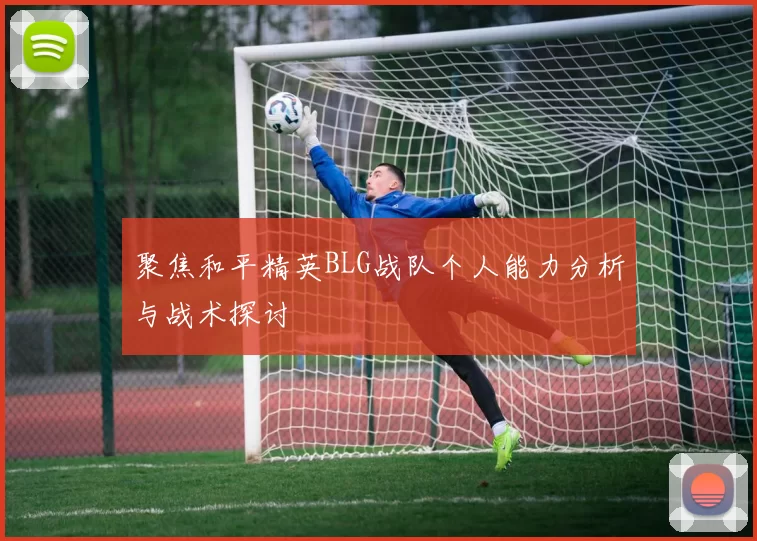 聚焦和平精英BLG战队个人能力分析与战术探讨