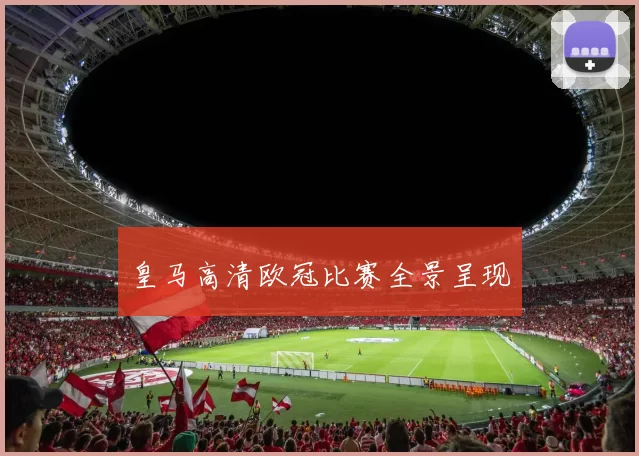 皇马高清欧冠比赛全景呈现