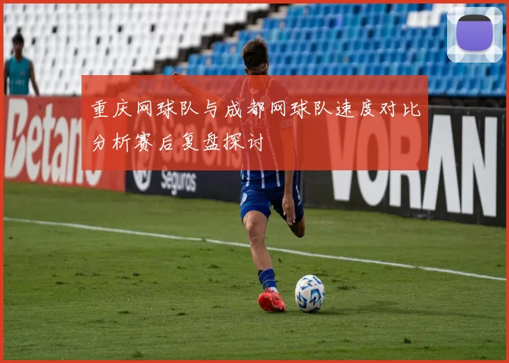 重庆网球队与成都网球队速度对比分析赛后复盘探讨