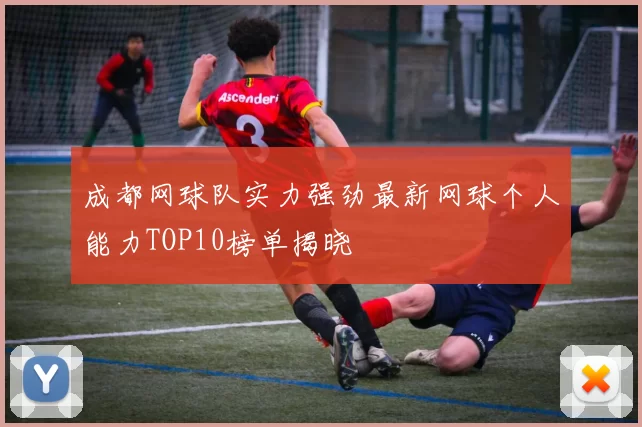 成都网球队实力强劲最新网球个人能力TOP10榜单揭晓
