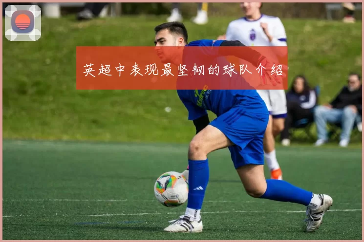 英超中表现最坚韧的球队介绍