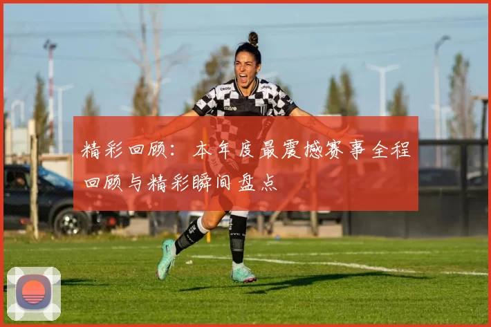 精彩回顾：本年度最震撼赛事全程回顾与精彩瞬间盘点