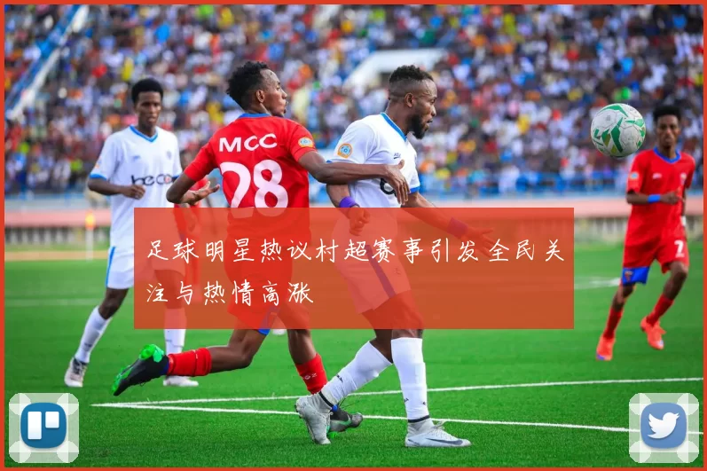 足球明星热议村超赛事引发全民关注与热情高涨