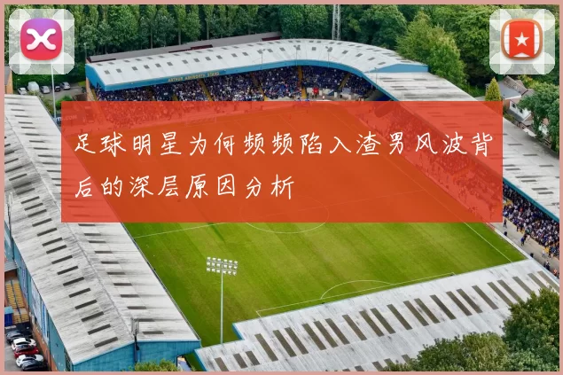 足球明星为何频频陷入渣男风波背后的深层原因分析