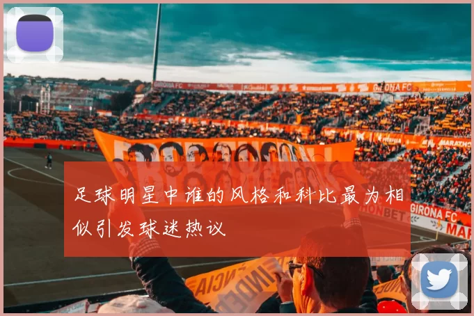 足球明星中谁的风格和科比最为相似引发球迷热议