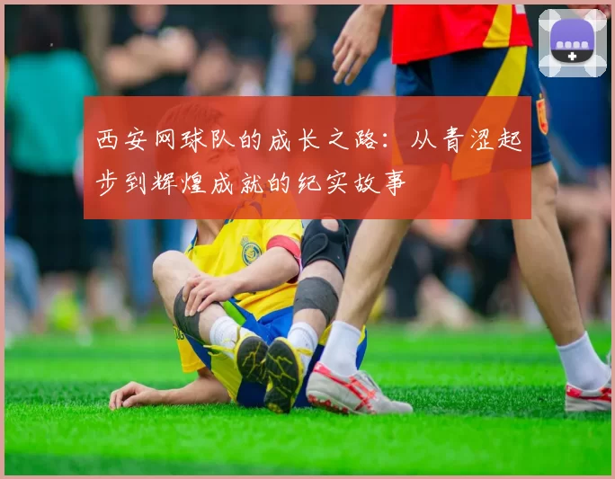 西安网球队的成长之路：从青涩起步到辉煌成就的纪实故事