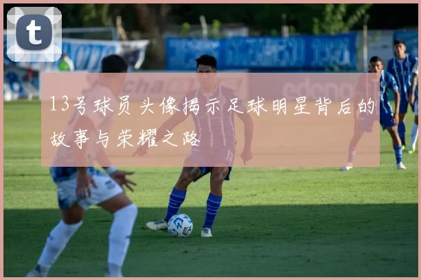 13号球员头像揭示足球明星背后的故事与荣耀之路