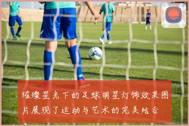 璀璨星光下的足球明星灯饰效果图片展现了运动与艺术的完美结合