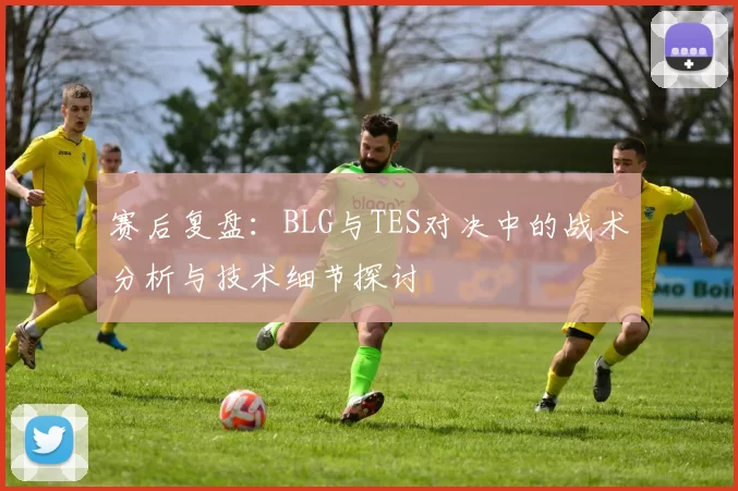 赛后复盘：BLG与TES对决中的战术分析与技术细节探讨