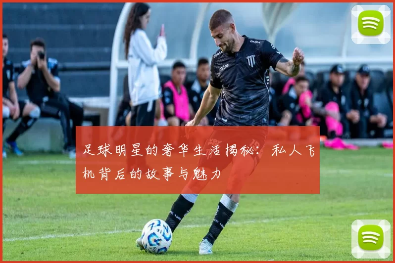 足球明星的奢华生活揭秘：私人飞机背后的故事与魅力