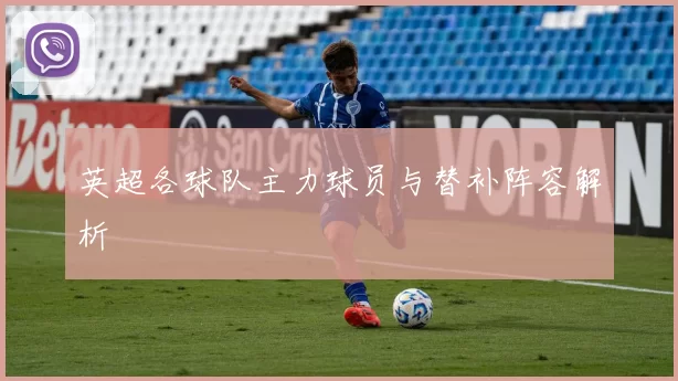 英超各球队主力球员与替补阵容解析