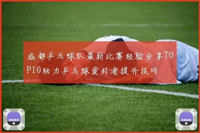 成都乒乓球队最新比赛经验分享TOP10助力乒乓球爱好者提升技巧