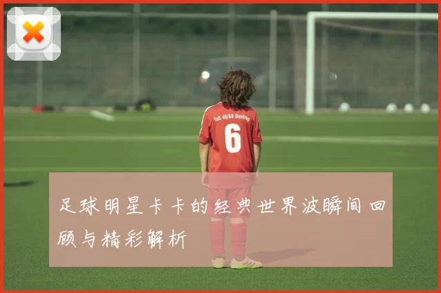 足球明星卡卡的经典世界波瞬间回顾与精彩解析