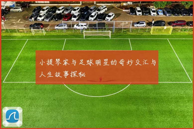 小提琴家与足球明星的奇妙交汇与人生故事探秘