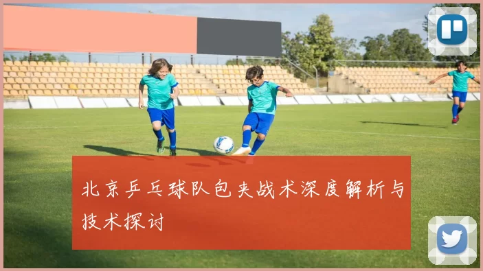 北京乒乓球队包夹战术深度解析与技术探讨