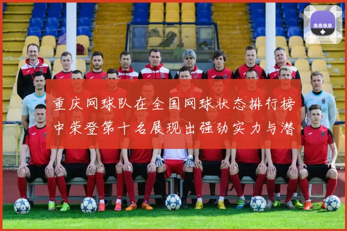 重庆网球队在全国网球状态排行榜中荣登第十名展现出强劲实力与潜力