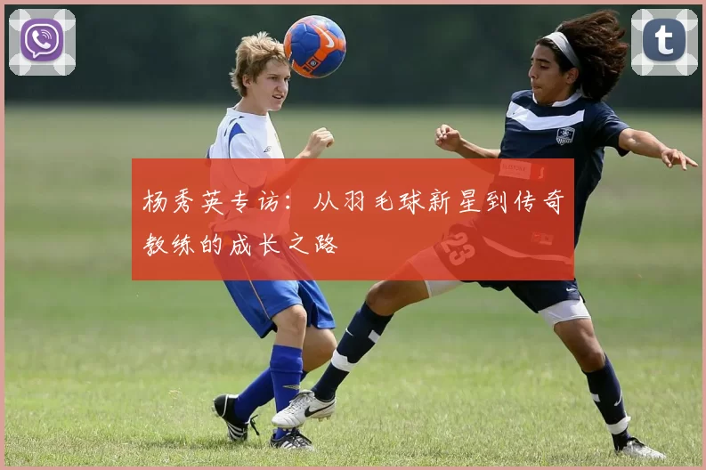 杨秀英专访：从羽毛球新星到传奇教练的成长之路