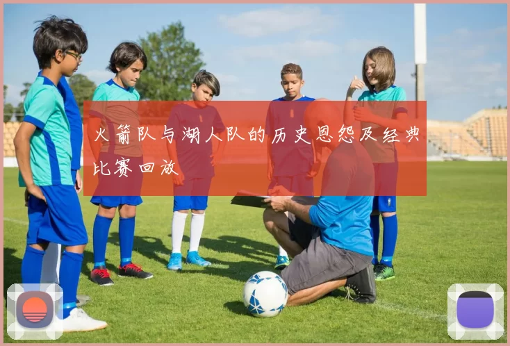 火箭队与湖人队的历史恩怨及经典比赛回放