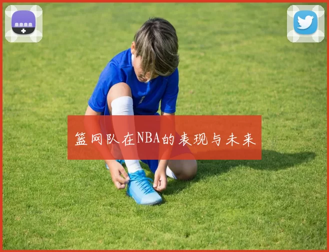 篮网队在NBA的表现与未来
