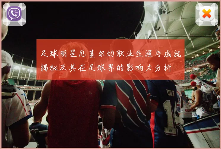 足球明星厄基尔的职业生涯与成就揭秘及其在足球界的影响力分析
