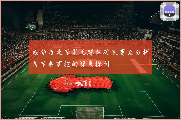 成都与北京羽毛球队对决赛后分析与节奏掌控的深度探讨