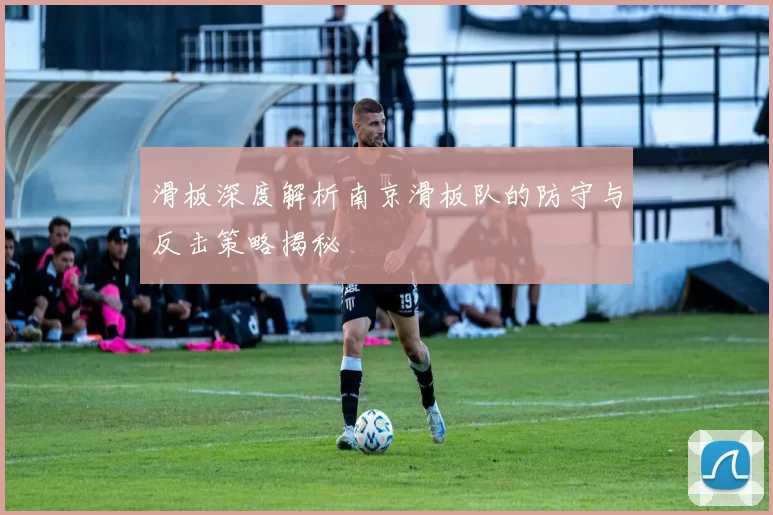 滑板深度解析南京滑板队的防守与反击策略揭秘