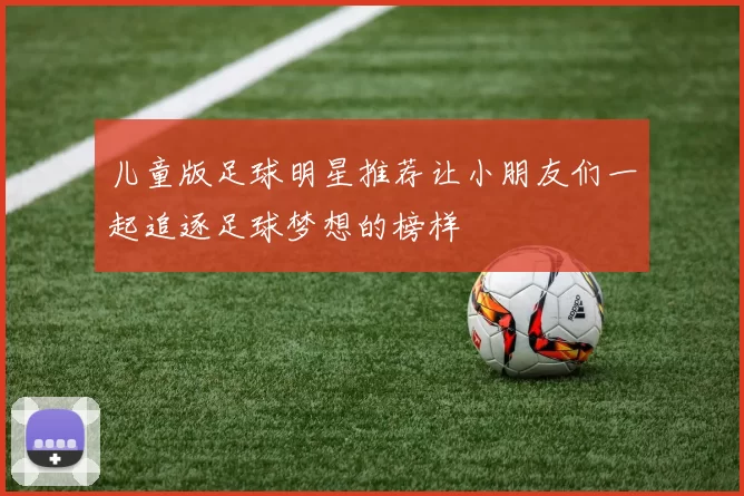 儿童版足球明星推荐让小朋友们一起追逐足球梦想的榜样