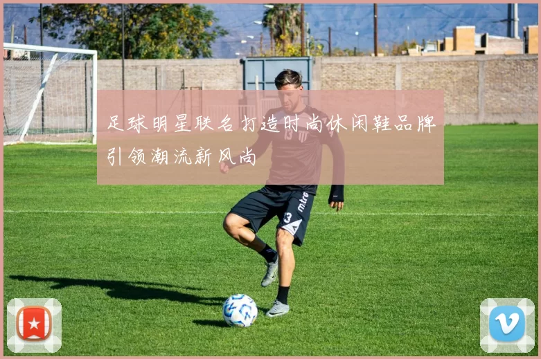 足球明星联名打造时尚休闲鞋品牌引领潮流新风尚