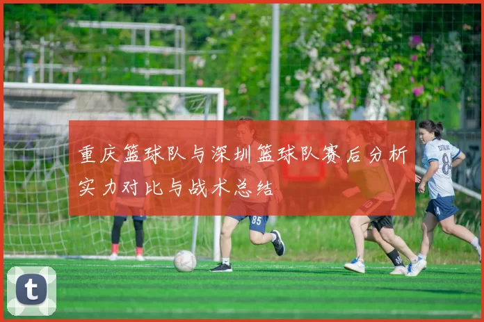 重庆篮球队与深圳篮球队赛后分析实力对比与战术总结