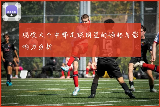 现役大个中锋足球明星的崛起与影响力分析