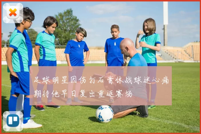 足球明星因伤打石膏休战球迷心痛期待他早日复出重返赛场