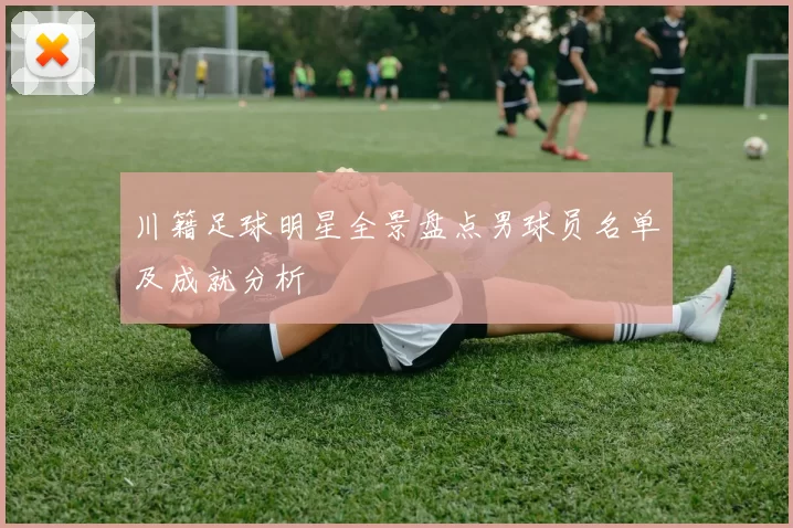 川籍足球明星全景盘点男球员名单及成就分析
