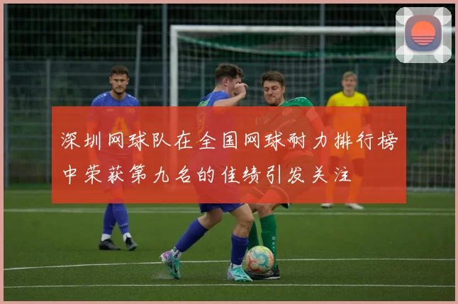 深圳网球队在全国网球耐力排行榜中荣获第九名的佳绩引发关注