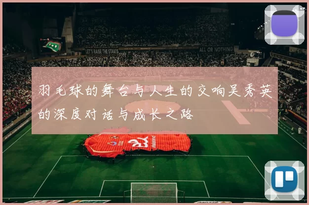 羽毛球的舞台与人生的交响吴秀英的深度对话与成长之路