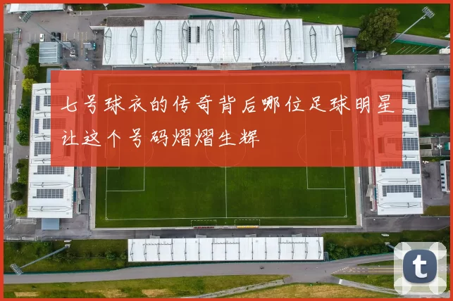 七号球衣的传奇背后哪位足球明星让这个号码熠熠生辉