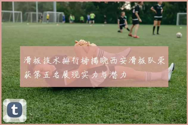 滑板技术排行榜揭晓西安滑板队荣获第五名展现实力与潜力