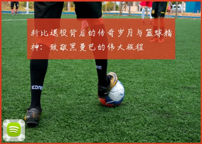 科比退役背后的传奇岁月与篮球精神：致敬黑曼巴的伟大旅程