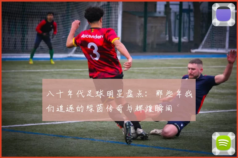 八十年代足球明星盘点：那些年我们追逐的绿茵传奇与辉煌瞬间