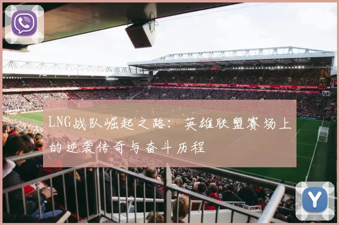 LNG战队崛起之路：英雄联盟赛场上的逆袭传奇与奋斗历程