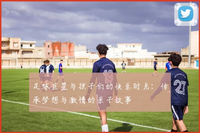 足球巨星与孩子们的快乐时光：传承梦想与激情的亲子故事
