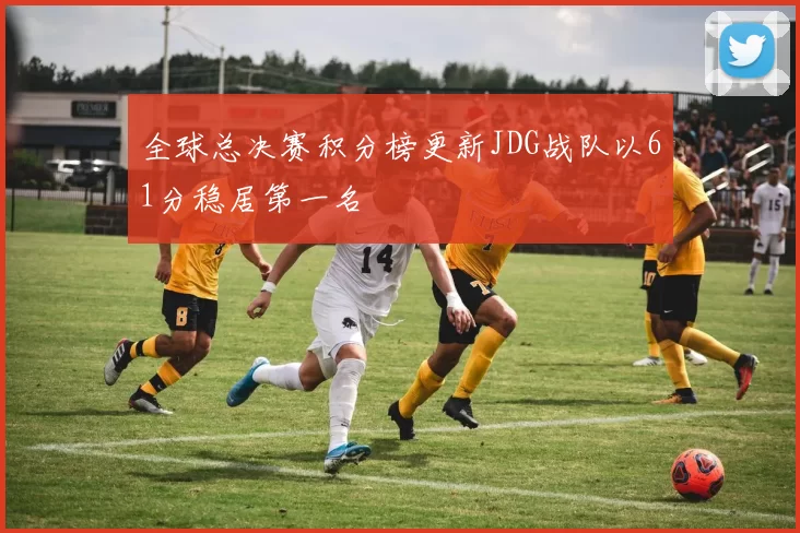 全球总决赛积分榜更新JDG战队以61分稳居第一名